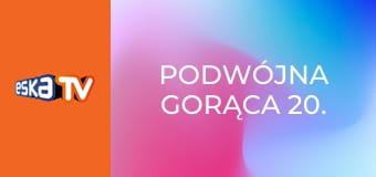 Podwójna Gorąca 20.