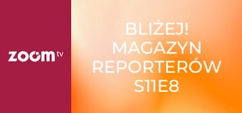 Bliżej! Magazyn reporterów S11E8