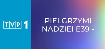 Pielgrzymi Nadziei E39 - Nadzieja przychodzi w drugim człowieku
