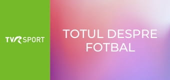 Totul despre fotbal