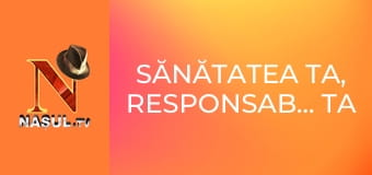 Sănătatea ta, responsabilitatea ta