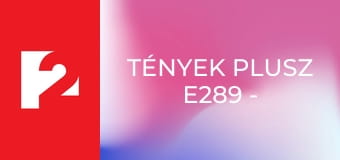 Tények Plusz E289 - Episode 289
