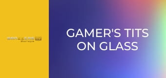 Gamer's Tits on Glass