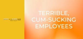Terrible, Cum-sucking Employees