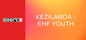 Kézilabda - EHF Youth League, selejtező, döntő, Szeged, premier, élő, HD