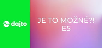 Je to možné?! E5