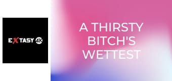 A Thirsty Bitch's Wettest Dream