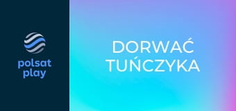 Dorwać tuńczyka S5E3 - Niech ryba będzie z tobą