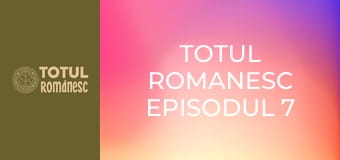 Totul Romanesc Episodul 7